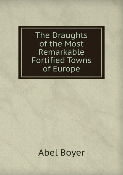 Обложка книги The Draughts of the Most Remarkable Fortified Towns of Europe, Abel Boyer