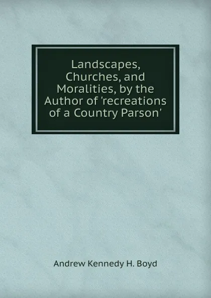 Обложка книги Landscapes, Churches, and Moralities, by the Author of .recreations of a Country Parson.., Andrew Kennedy H. Boyd