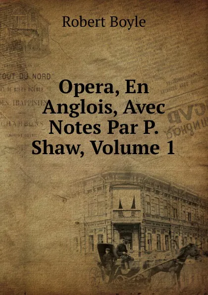 Обложка книги Opera, En Anglois, Avec Notes Par P. Shaw, Volume 1, Robert Boyle