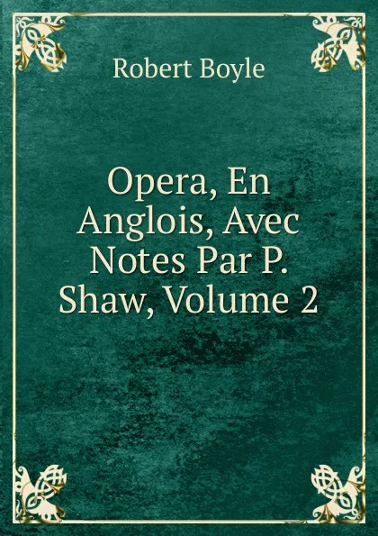 Обложка книги Opera, En Anglois, Avec Notes Par P. Shaw, Volume 2, Robert Boyle