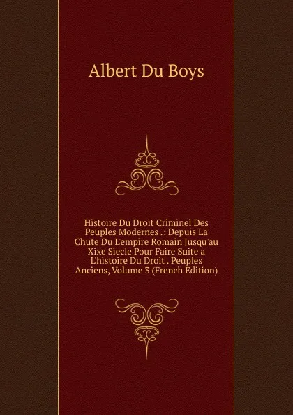 Обложка книги Histoire Du Droit Criminel Des Peuples Modernes .: Depuis La Chute Du L.empire Romain Jusqu.au Xixe Siecle Pour Faire Suite a L.histoire Du Droit . Peuples Anciens, Volume 3 (French Edition), Albert Du Boys