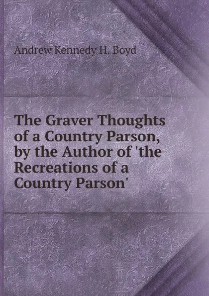 Обложка книги The Graver Thoughts of a Country Parson, by the Author of .the Recreations of a Country Parson.., Andrew Kennedy H. Boyd