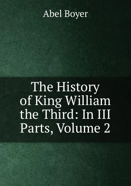 Обложка книги The History of King William the Third: In III Parts, Volume 2, Abel Boyer