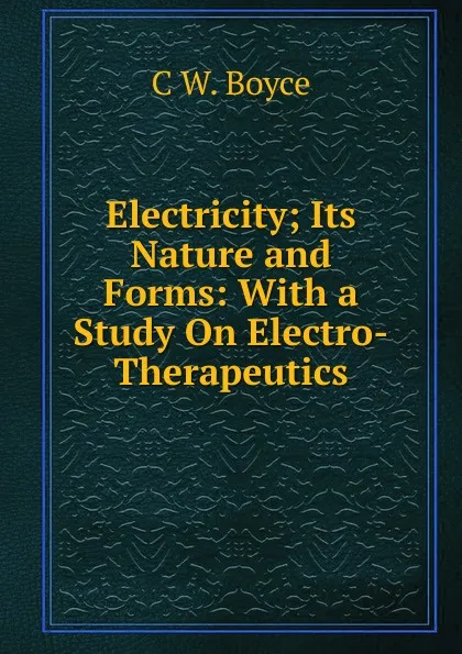 Обложка книги Electricity; Its Nature and Forms: With a Study On Electro-Therapeutics, C W. Boyce