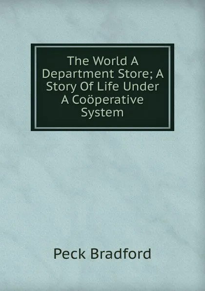 Обложка книги The World A Department Store; A Story Of Life Under A Cooperative System, Peck Bradford