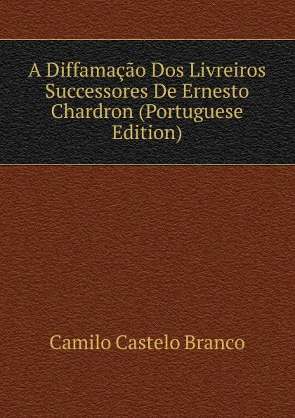 Обложка книги A Diffamacao Dos Livreiros Successores De Ernesto Chardron (Portuguese Edition), Branco Camilo Castelo