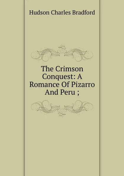 Обложка книги The Crimson Conquest: A Romance Of Pizarro And Peru ;, Hudson Charles Bradford