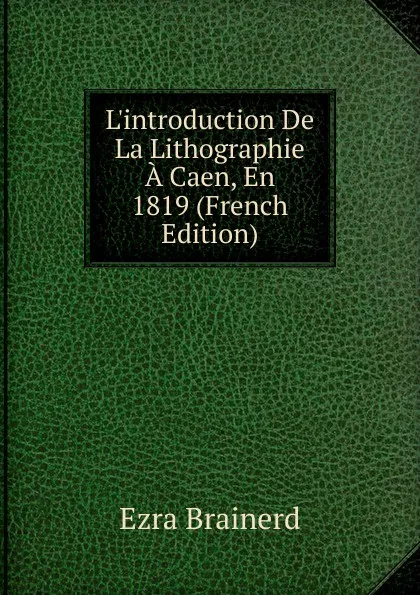 Обложка книги L.introduction De La Lithographie A Caen, En 1819 (French Edition), Ezra Brainerd