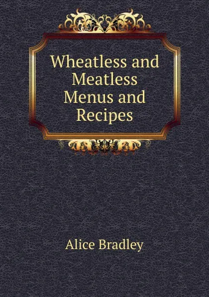 Обложка книги Wheatless and Meatless Menus and Recipes, Alice Bradley