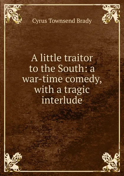 Обложка книги A little traitor to the South: a war-time comedy, with a tragic interlude, Cyrus Townsend Brady