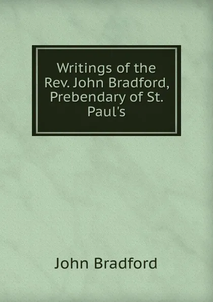 Обложка книги Writings of the Rev. John Bradford, Prebendary of St. Paul.s, John Bradford