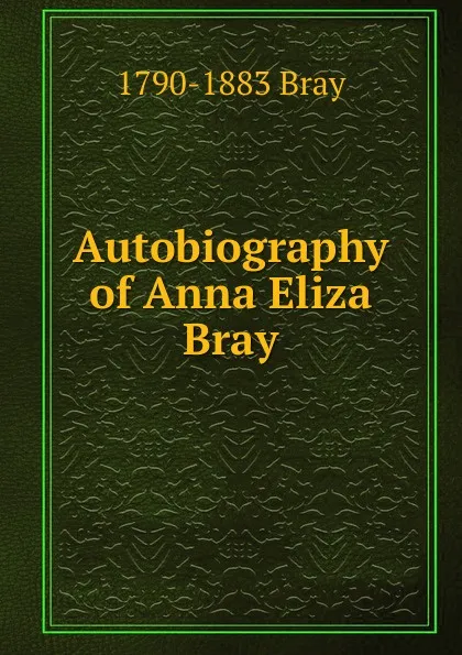 Обложка книги Autobiography of Anna Eliza Bray, 1790-1883 Bray