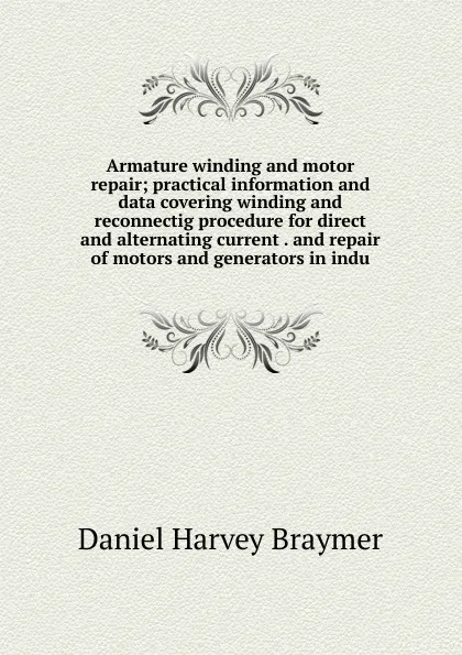 Обложка книги Armature winding and motor repair; practical information and data covering winding and reconnectig procedure for direct and alternating current . and repair of motors and generators in indu, Daniel Harvey Braymer