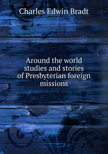 Обложка книги Around the world studies and stories of Presbyterian foreign missions, Charles Edwin Bradt