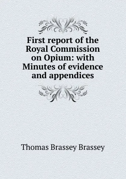 Обложка книги First report of the Royal Commission on Opium: with Minutes of evidence and appendices, Thomas Brassey Brassey