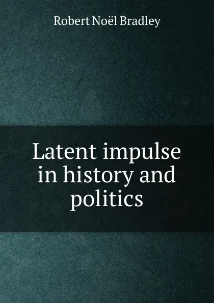 Обложка книги Latent impulse in history and politics, Robert Noël Bradley