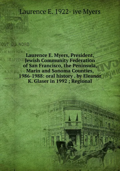 Обложка книги Laurence E. Myers, President, Jewish Community Federation of San Francisco, the Peninsula, Marin and Sonoma Counties, 1986-1988: oral history . by Eleanor K. Glaser in 1992 ; Regional, Laurence E. 1922- ive Myers