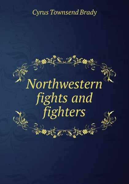 Обложка книги Northwestern fights and fighters, Cyrus Townsend Brady