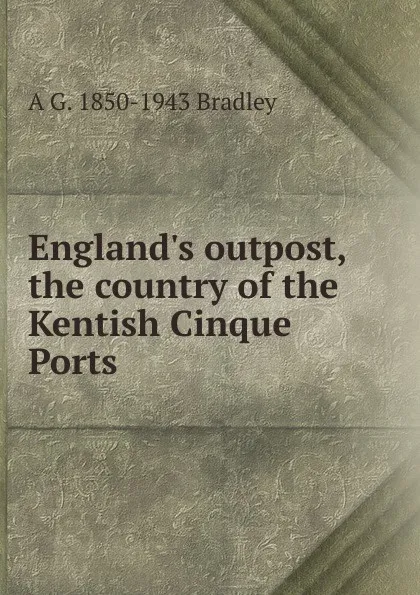 Обложка книги England.s outpost, the country of the Kentish Cinque Ports, A G. 1850-1943 Bradley