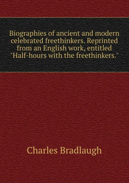 Обложка книги Biographies of ancient and modern celebrated freethinkers. Reprinted from an English work, entitled 