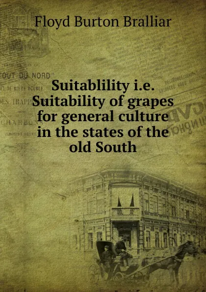 Обложка книги Suitablility i.e. Suitability of grapes for general culture in the states of the old South, Floyd Burton Bralliar