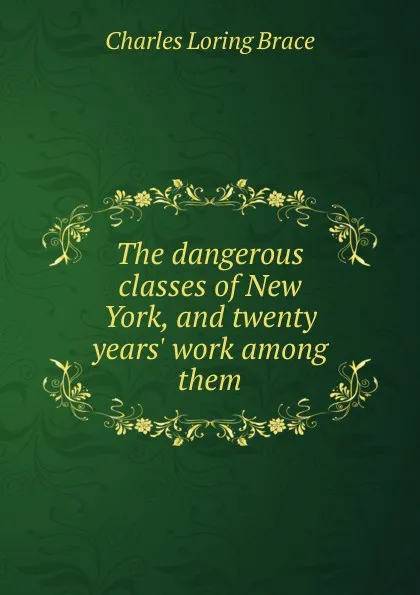 Обложка книги The dangerous classes of New York, and twenty years. work among them, Charles Loring Brace