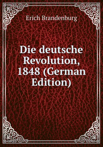 Обложка книги Die deutsche Revolution, 1848 (German Edition), Erich Brandenburg