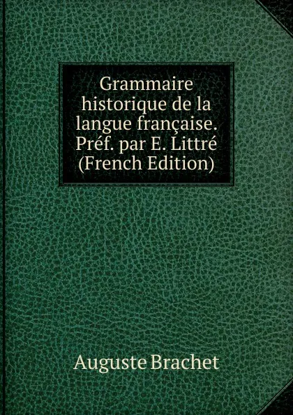 Обложка книги Grammaire historique de la langue francaise. Pref. par E. Littre (French Edition), Auguste Brachet