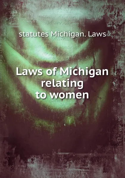 Обложка книги Laws of Michigan relating to women, statutes Michigan. Laws