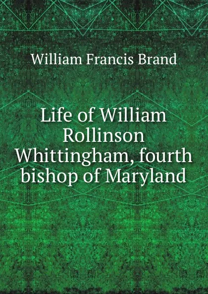 Обложка книги Life of William Rollinson Whittingham, fourth bishop of Maryland, William Francis Brand