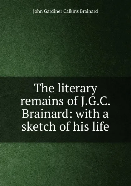 Обложка книги The literary remains of J.G.C. Brainard: with a sketch of his life, John Gardiner Calkins Brainard