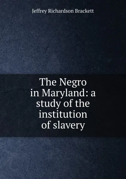Обложка книги The Negro in Maryland: a study of the institution of slavery, Jeffrey Richardson Brackett