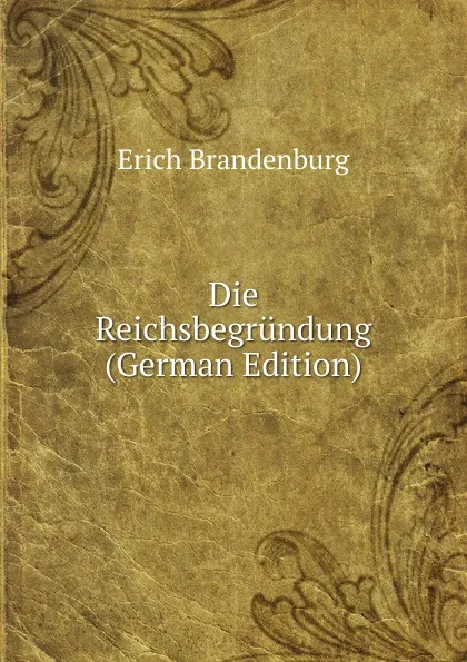 Обложка книги Die Reichsbegrundung (German Edition), Erich Brandenburg