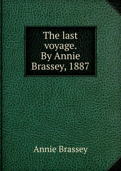 Обложка книги The last voyage. By Annie Brassey, 1887, Annie Brassey