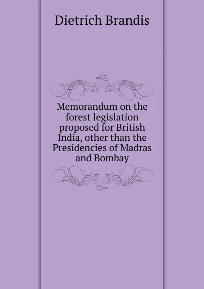 Обложка книги Memorandum on the forest legislation proposed for British India, other than the Presidencies of Madras and Bombay, Dietrich Brandis