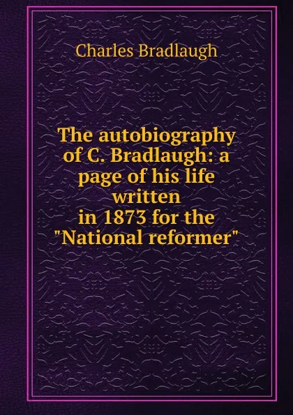 Обложка книги The autobiography of C. Bradlaugh: a page of his life written in 1873 for the 