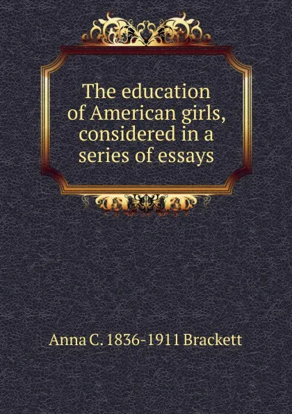 Обложка книги The education of American girls, considered in a series of essays, Anna C. 1836-1911 Brackett