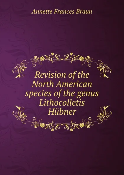 Обложка книги Revision of the North American species of the genus Lithocolletis Hubner, Annette Frances Braun