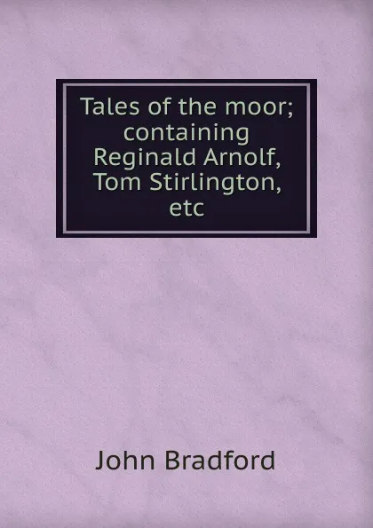 Обложка книги Tales of the moor; containing Reginald Arnolf, Tom Stirlington, etc., John Bradford