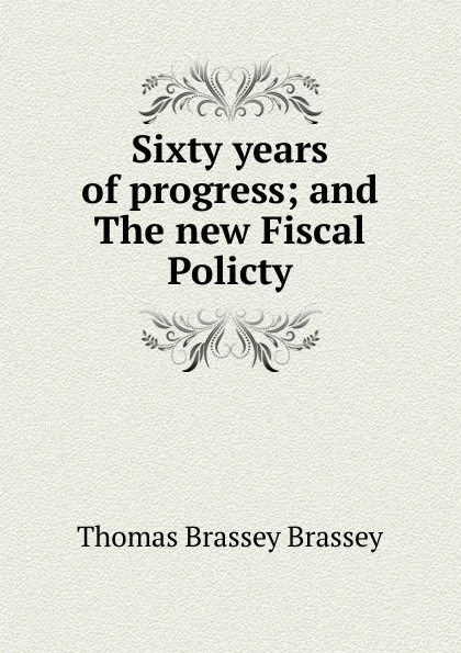 Обложка книги Sixty years of progress; and The new Fiscal Policty, Thomas Brassey Brassey