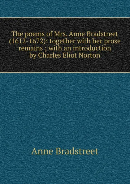 Обложка книги The poems of Mrs. Anne Bradstreet (1612-1672): together with her prose remains ; with an introduction by Charles Eliot Norton, Anne Bradstreet
