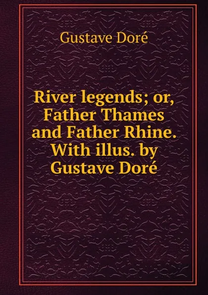 Обложка книги River legends; or, Father Thames and Father Rhine. With illus. by Gustave Dore, Gustave Doré
