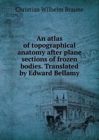 Обложка книги An atlas of topographical anatomy after plane sections of frozen bodies. Translated by Edward Bellamy, Christian Wilhelm Braune