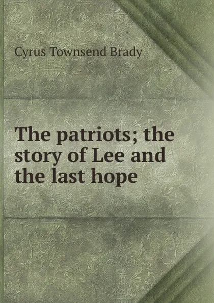 Обложка книги The patriots; the story of Lee and the last hope, Cyrus Townsend Brady