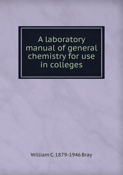 Обложка книги A laboratory manual of general chemistry for use in colleges, William C. 1879-1946 Bray