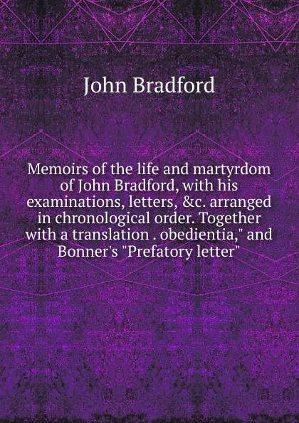 Обложка книги Memoirs of the life and martyrdom of John Bradford, with his examinations, letters, .c. arranged in chronological order. Together with a translation . obedientia,