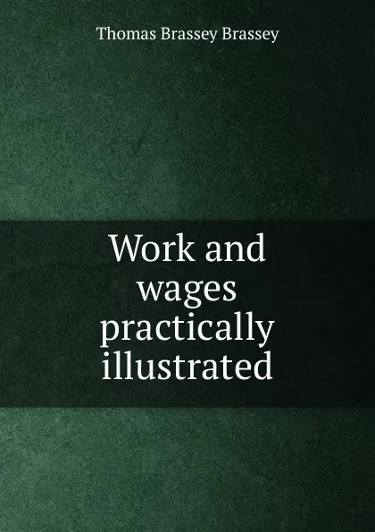 Обложка книги Work and wages practically illustrated, Thomas Brassey Brassey