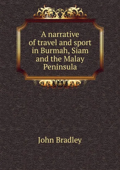 Обложка книги A narrative of travel and sport in Burmah, Siam and the Malay Peninsula, John Bradley