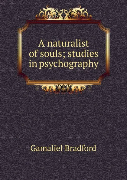 Обложка книги A naturalist of souls; studies in psychography, Bradford Gamaliel