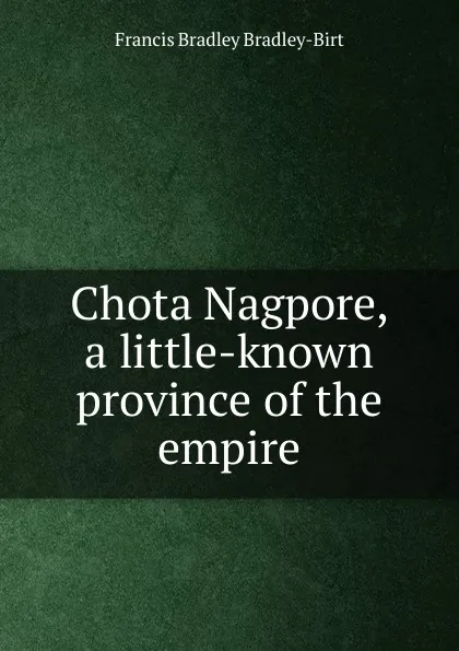 Обложка книги Chota Nagpore, a little-known province of the empire, Francis Bradley Bradley-Birt